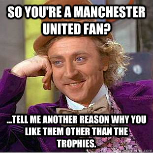 So you're a Manchester United fan? ...tell me another reason why you like them other than the trophies.   Psychotic Willy Wonka