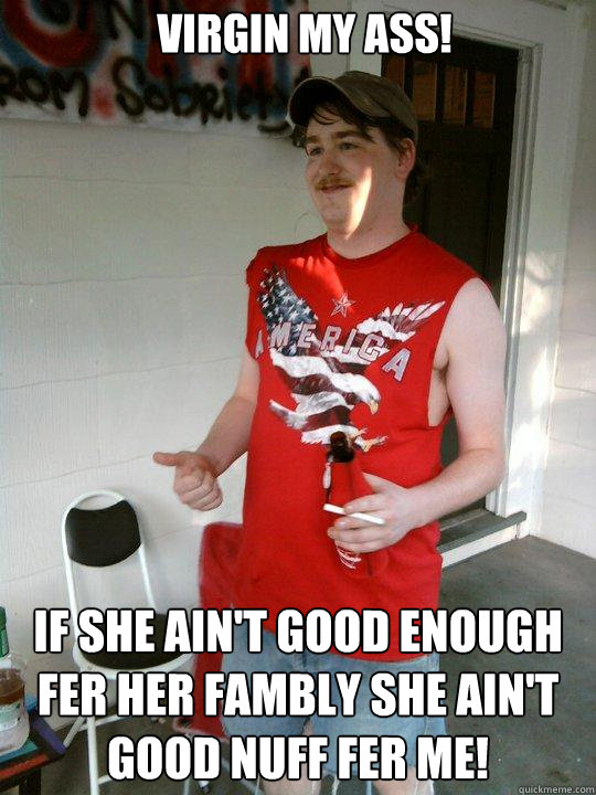 Virgin my ass! If she ain't good enough fer her fambly she ain't good nuff fer me!  Redneck Randal