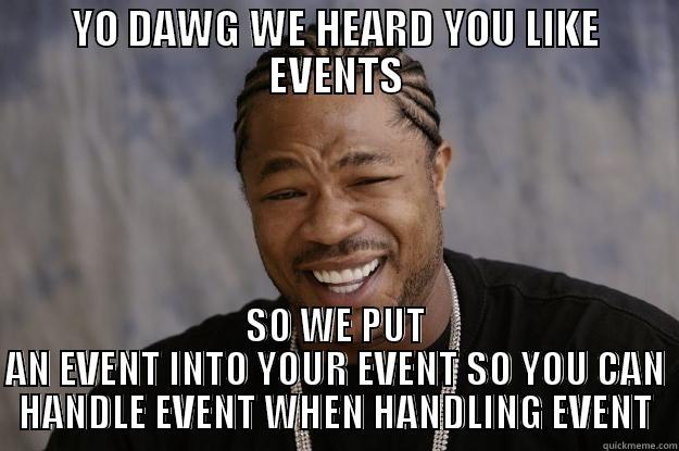 YO DAWG WE HEARD YOU LIKE EVENTS SO WE PUT AN EVENT INTO YOUR EVENT SO YOU CAN HANDLE EVENT WHEN HANDLING EVENT Xzibit meme