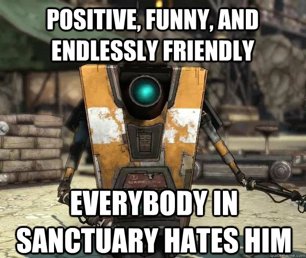 Positive, funny, and endlessly friendly everybody in sanctuary hates him  Bad Luck Claptrap