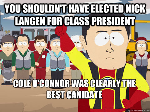 You shouldn't Have elected nick langen for class president Cole o'connor Was clearly the best canidate  Captain Hindsight