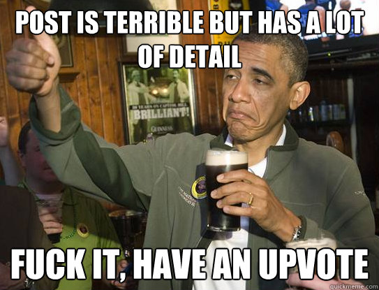post is terrible but has a lot of detail Fuck it, have an upvote  Upvoting Obama