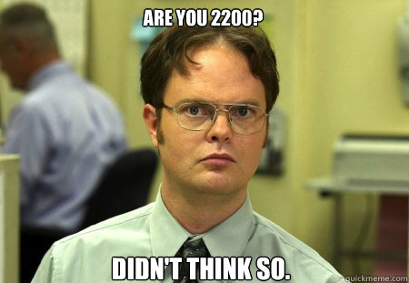 Are you 2200? Didn't think so.  Schrute
