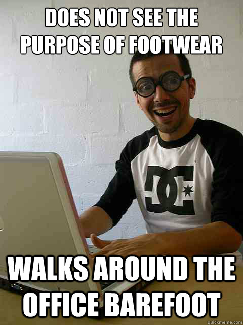 Does not see the purpose of footwear Walks around the office barefoot  Emotionally Retarded Software Developer