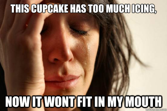This cupcake has too much icing, now it wont fit in my mouth  First World Problems