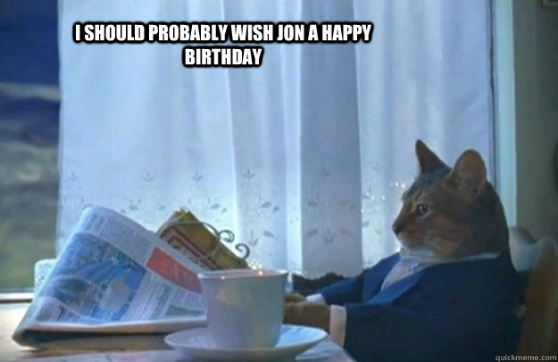 I should probably wish Jon a happy birthday  Sophisticated Cat
