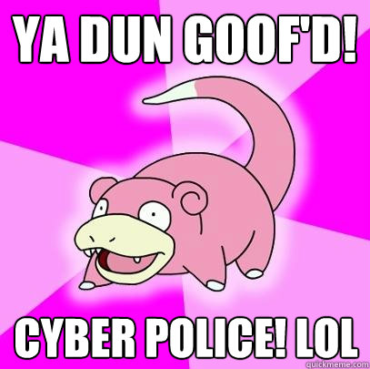 Ya dun goof'd! CYBER POLICE! LOL  Slowpoke
