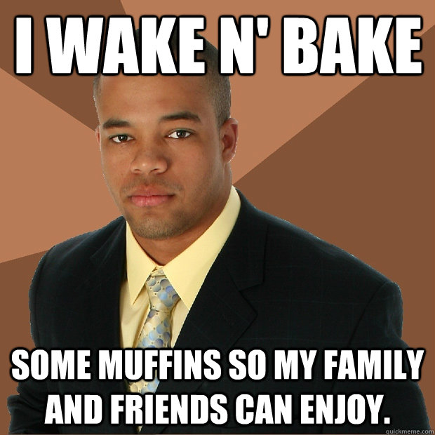 I wake n' bake some muffins so my family and friends can enjoy.  Successful Black Man