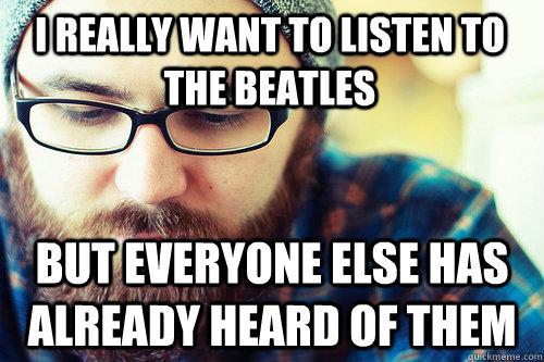 I really want to listen to the beatles But everyone else has already heard of them  Hipster Problems