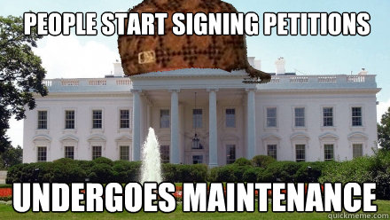people start signing petitions undergoes maintenance  - people start signing petitions undergoes maintenance   Scumbag White House