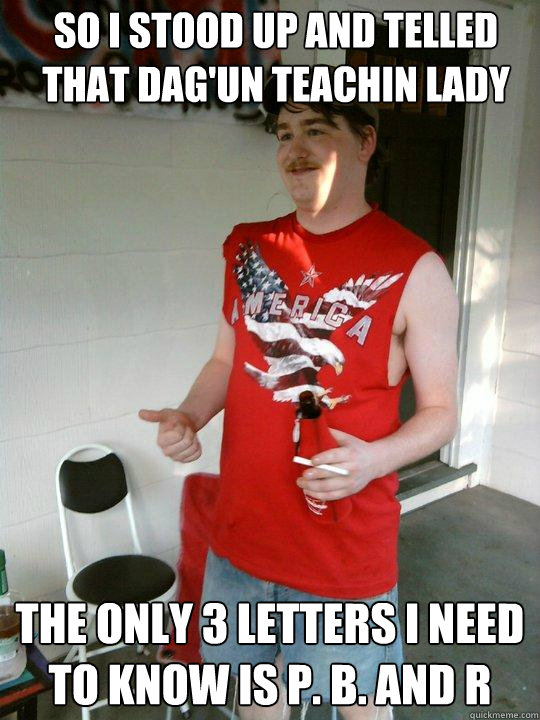 So I Stood up and telled That Dag'un Teachin Lady The only 3 letters I need to know is P. B. and R  Redneck Randal