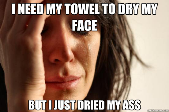 I need my towel to dry my face but i just dried my ass  First World Problems