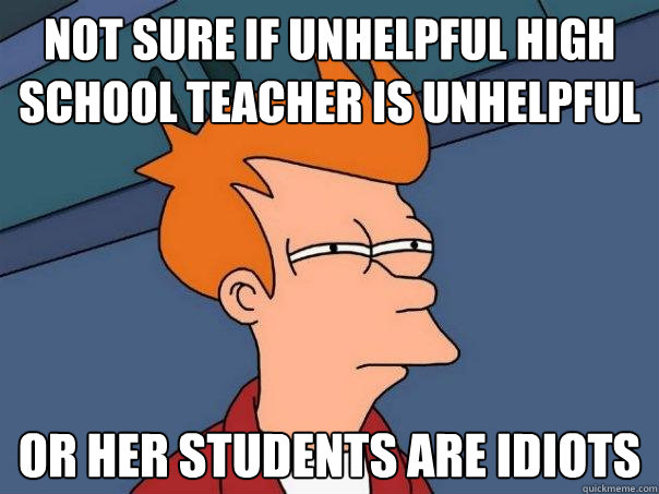 Not sure if unhelpful high school teacher is unhelpful Or her students are idiots  Futurama Fry