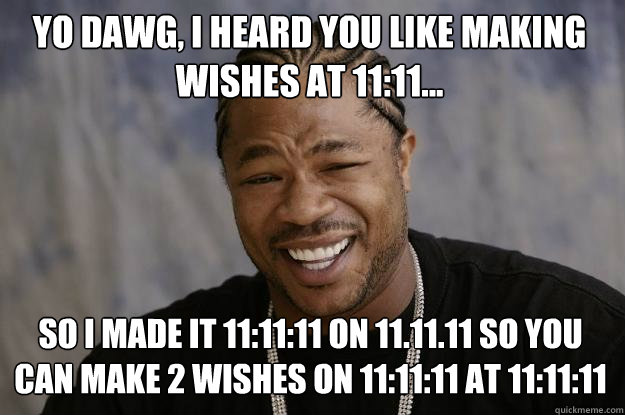 yo dawg, i heard you like making wishes at 11:11... so i made it 11:11:11 on 11.11.11 so you can make 2 wishes on 11:11:11 at 11:11:11 - yo dawg, i heard you like making wishes at 11:11... so i made it 11:11:11 on 11.11.11 so you can make 2 wishes on 11:11:11 at 11:11:11  Xzibit meme