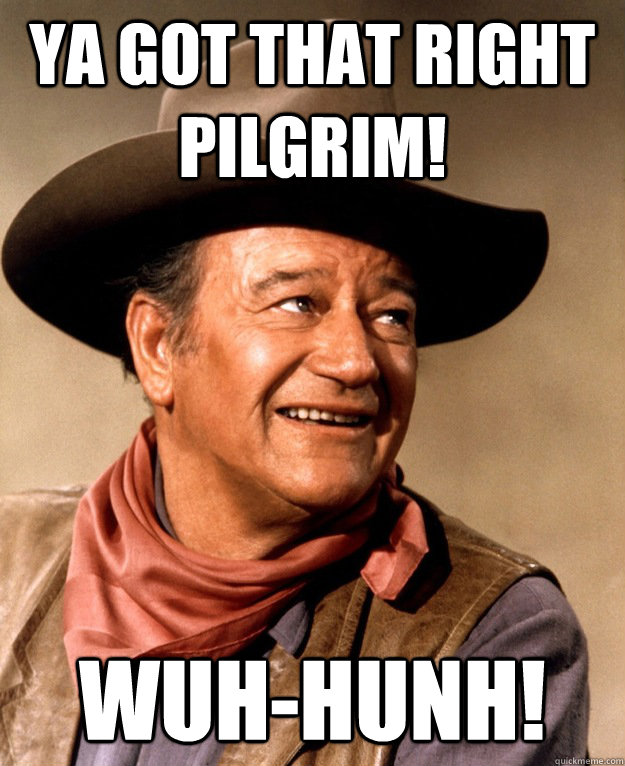 Ya got that right Pilgrim! Wuh-Hunh!  Manly Affirmation The Duke