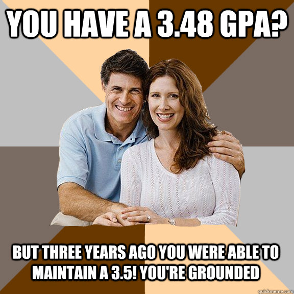 You have a 3.48 gpa? but three years ago you were able to maintain a 3.5! you're grounded  Scumbag Parents