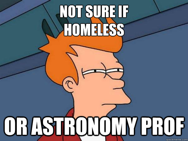 Not sure if 
homeless Or Astronomy prof  Futurama Fry