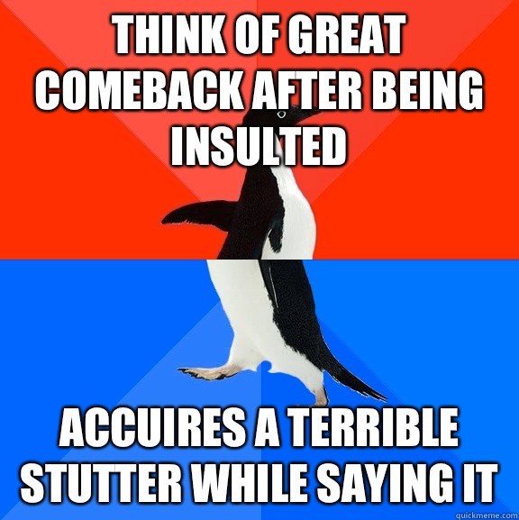 think of great comeback after being insulted accuires a terrible stutter while saying it  Socially Awesome Awkward Penguin