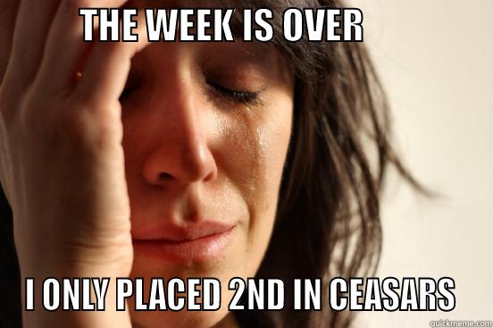            THE WEEK IS OVER                   I ONLY PLACED 2ND IN CEASARS  First World Problems