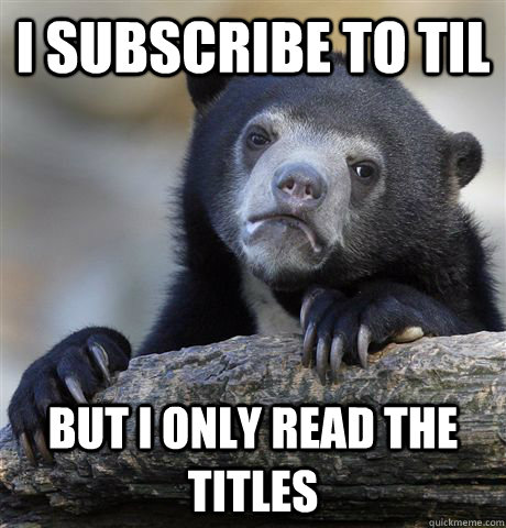 I subscribe to TIL But i only read the titles  Confession Bear