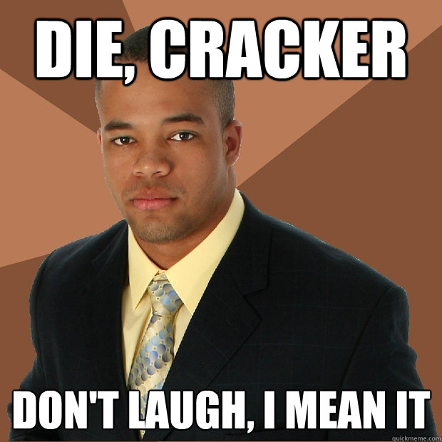 die, cracker Don't laugh, i mean it  Successful Black Man