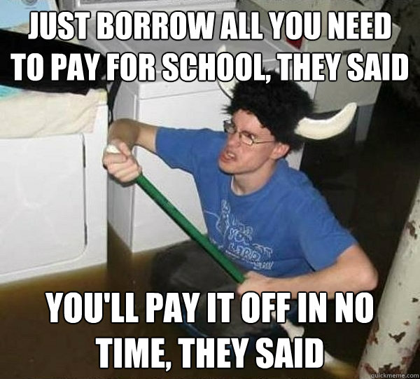 Just borrow all you need to pay for school, they said you'll pay it off in no time, they said  They said
