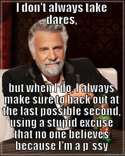 I DON'T ALWAYS TAKE DARES, BUT WHEN I DO, I ALWAYS MAKE SURE TO BACK OUT AT THE LAST POSSIBLE SECOND, USING A STUPID EXCUSE THAT NO ONE BELIEVES BECAUSE I'M A P*SSY The Most Interesting Man In The World