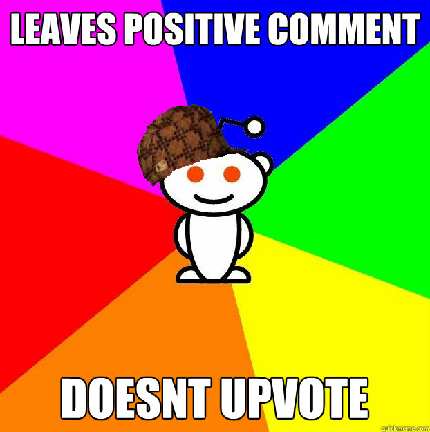 leaves Positive Comment Doesnt upvote  Scumbag Redditor