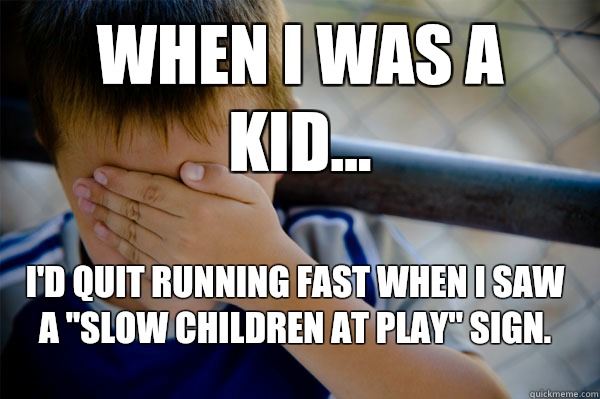 WHEN I WAS A KID... I'd quit running fast when I saw a 