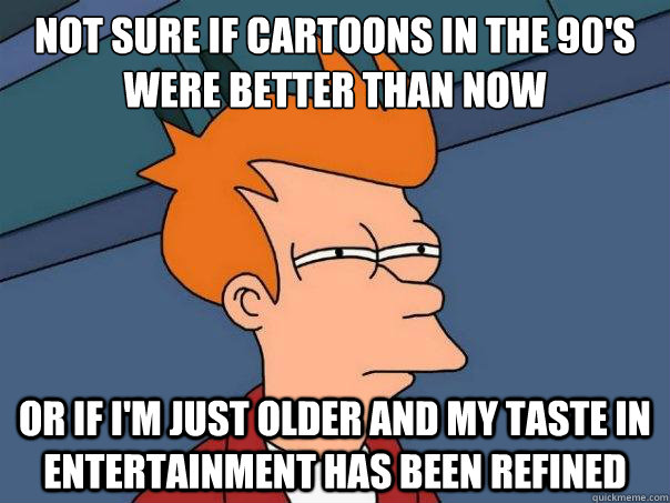 Not sure if cartoons in the 90's were better than now or if i'm just older and my taste in entertainment has been refined  Futurama Fry