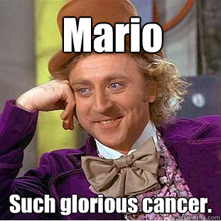 Mario Such glorious cancer.  Creepy Wonka