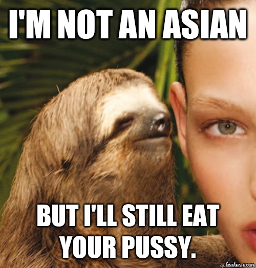 I'm not an Asian But I'll still eat your pussy.  rape sloth