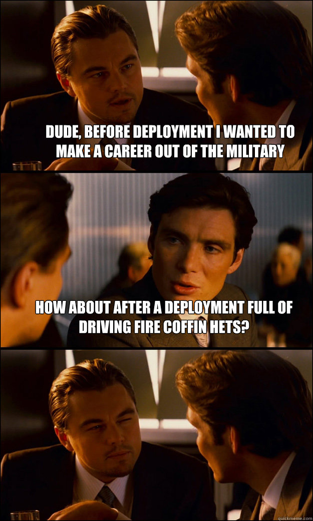 Dude, before deployment I wanted to make a career out of the Military How about after a deployment full of driving fire coffin HETs? - Dude, before deployment I wanted to make a career out of the Military How about after a deployment full of driving fire coffin HETs?  Inception