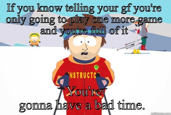IF YOU KNOW TELLING YOUR GF YOU'RE ONLY GOING TO PLAY ONE MORE GAME AND YOU'RE FULL OF IT YOU'RE GONNA HAVE A BAD TIME.  Super Cool Ski Instructor