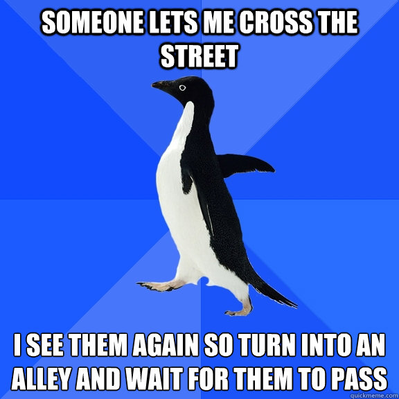 SOmeone lets me cross the street  I see them again so turn into an alley and wait for them to pass   Socially Awkward Penguin