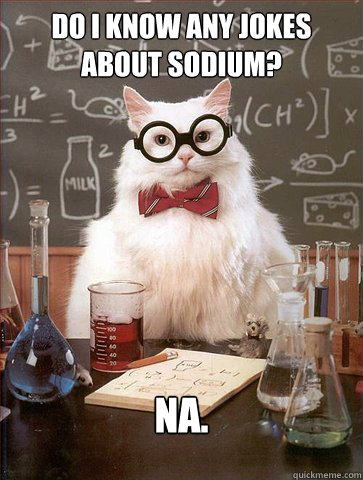 Do i know any jokes about sodium?

 Na.  Science Cat