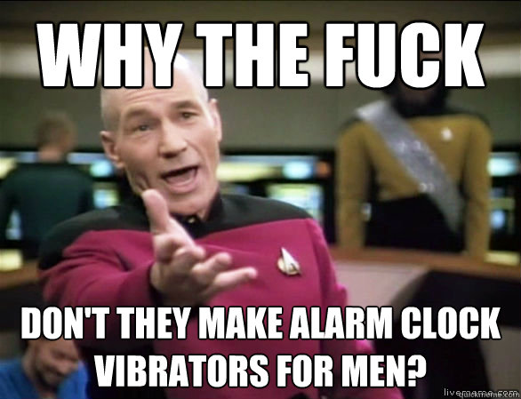 why the fuck Don't they make alarm clock vibrators for men?  Annoyed Picard HD