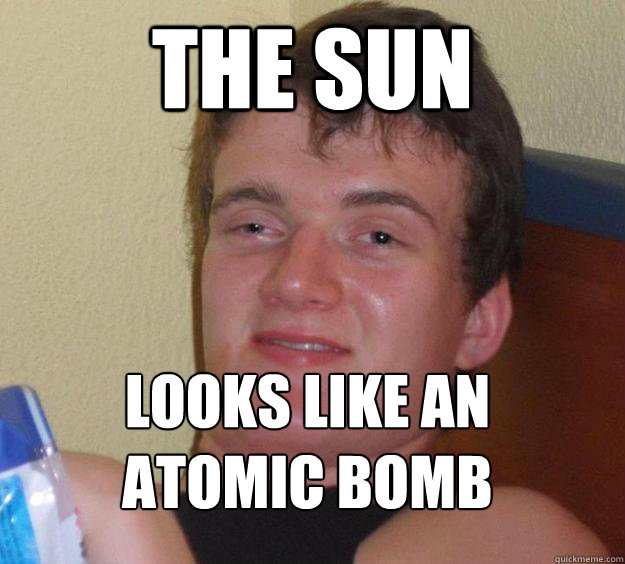 The Sun Looks like an atomic bomb
  10 Guy
