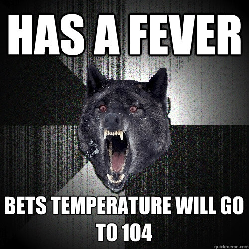 has a fever bets temperature will go to 104  Insanity Wolf