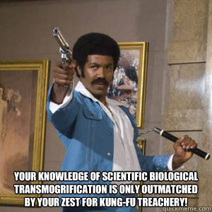 Your knowledge of scientific biological transmogrification is only outmatched by your zest for kung-fu treachery!  -  Your knowledge of scientific biological transmogrification is only outmatched by your zest for kung-fu treachery!   Black Dynamite