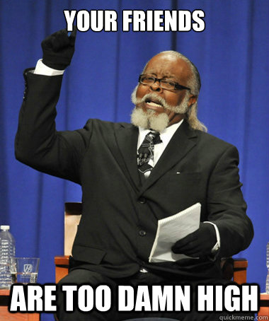 Your friends are too damn high - Your friends are too damn high  The Rent Is Too Damn High