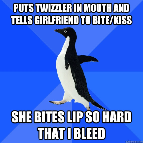 puts twizzler in mouth and tells girlfriend to bite/kiss  she bites lip so hard that i bleed  Socially Awkward Penguin