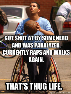 got shot at by some nerd and was paralyzed. Currently raps and walks again. THAT's thug life.   