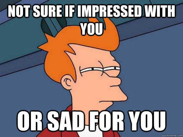 Not sure if impressed with you or sad for you - Not sure if impressed with you or sad for you  Futurama Fry