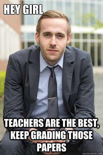 HEY GIRL Teachers are the best, keep grading those papers  
