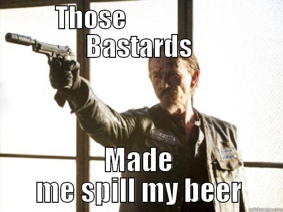 THOSE                     BASTARDS MADE ME SPILL MY BEER Misc