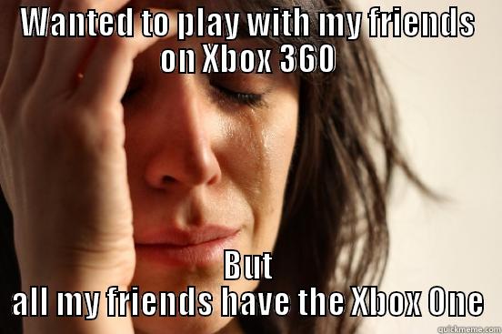 WANTED TO PLAY WITH MY FRIENDS ON XBOX 360 BUT ALL MY FRIENDS HAVE THE XBOX ONE First World Problems