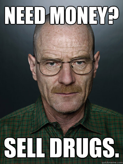 Need money? sell drugs.  - Need money? sell drugs.   Advice Walter White