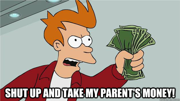 shut up and take my parent's money! -  shut up and take my parent's money!  Take My Money Fry