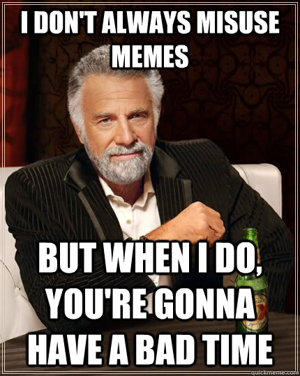 I don't always misuse memes but when I do, you're gonna have a bad time  The Most Interesting Man In The World